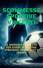 Scommesse sportive vincenti. Il manuale completo per vivere di betting. Vincere alle scommesse è possibile: strategie, pronostici e segreti di un professionista