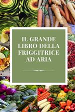 Il grande libro della friggitrice ad aria. Ricette semplici per ogni occasione