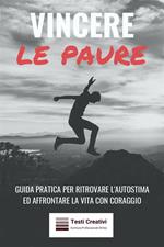 Vincere le paure. Guida pratica per ritrovare l'autostima ed affrontare la vita con coraggio