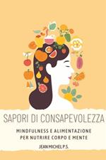 Sapori di consapevolezza. Mindfulness e alimentazione per nutrire corpo e mente. Scopri come migliorare il tuo rapporto con il cibo, raggiungere il benessere interiore attraverso la presenza mentale