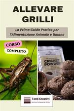 Allevare grilli. La prima guida pratica per l'alimentazione animale e umana. (Corso completo)