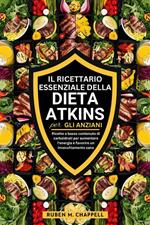 Il ricettario essenziale della dieta Atkins per gli anziani. Ricette a basso contenuto di carboidrati per aumentare l'energia e favorire un invecchiamento sano