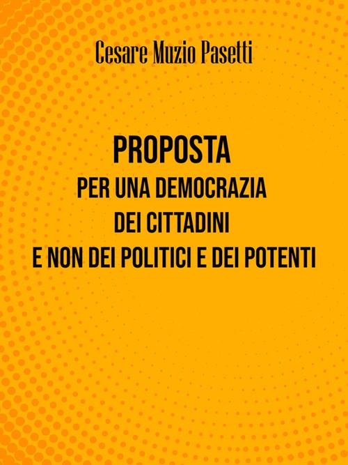 Proposta per una democrazia dei cittadini e non dei politici e dei potenti - Cesare Muzio Pasetti - ebook