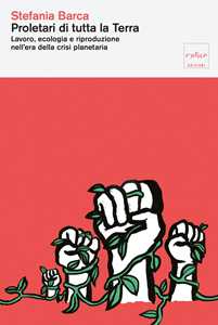 Libro Proletari di tutta la Terra. Lavoro, ecologia e riproduzione nell'era della crisi planetaria Stefania Barca