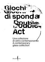 Giochi di sponda. Una collezione di vetro contemporaneo-Double act. A contemporary glass collection. Ediz. illustrata