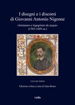 I disegni e i discorsi di Giovanni Antonio Nigrone «fontanaro e ingegniero de acqua» (1585-1609 ca.). Ediz. critica. Vol. 1