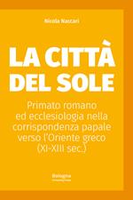 La Città del Sole. Primato romano ed ecclesiologia nella corrispondenza papale verso l’Oriente greco (XI-XIII sec.)