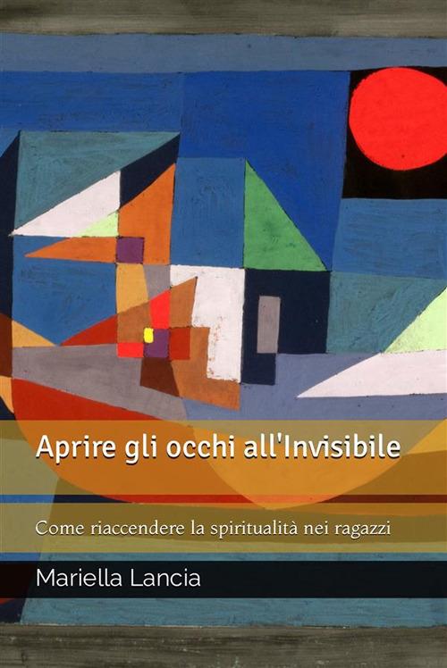 Aprire gli occhi all'Invisibile - Come riaccendere la spiritualità nei ragazzi - Mariella Lancia - ebook