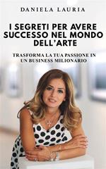 I segreti per avere successo nel mondo dell'arte - Trasforma la tua passione in un business milionario