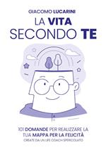 La vita secondo te. 101 domande per realizzare la tua mappa per la felicità. Create da un life coach spericolato