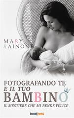 Fotografando te e il tuo bambino. Il mestiere che mi rende felice. Ediz. illustrata