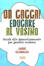 Oh cacca! Educare al vasino. Guida allo spannolinamento per genitori moderni