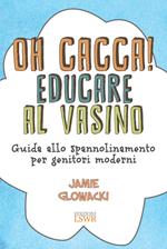 Oh cacca! Educare al vasino. Guida allo spannolinamento per genitori moderni