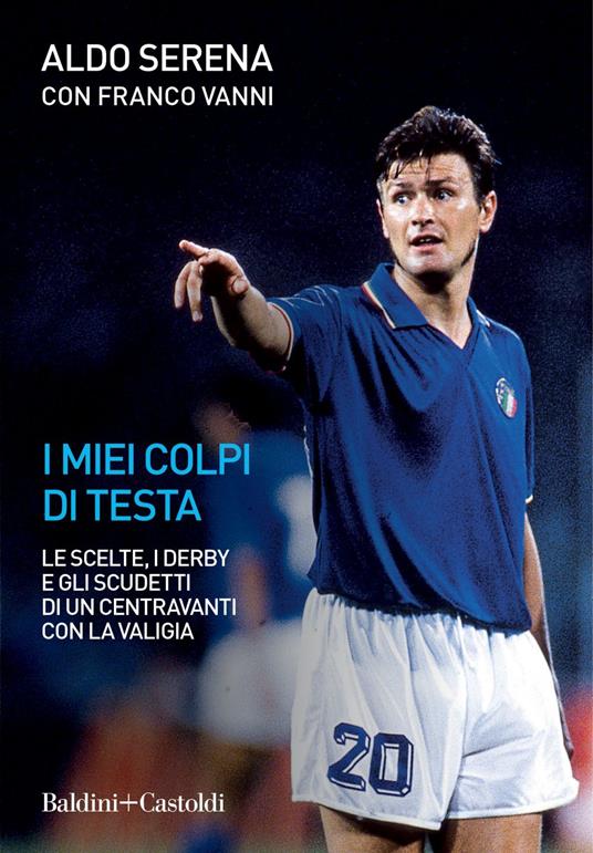 I miei colpi di testa. Le scelte, i derby e gli scudetti di un centravanti con la valigia - Aldo Serena,Franco Vanni - ebook