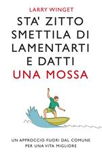 Sta' zitto, smettila di lamentarti e datti una mossa. Un approccio fuori dal comune per avere una vita migliore