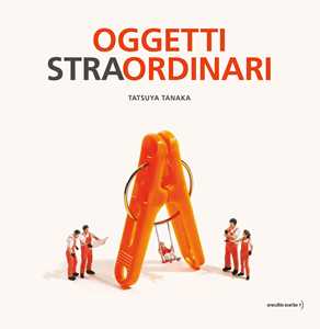 Libro Oggetti stra-ordinari. Ediz. a colori Tatsuya Tanaka