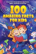 100 Amazing Facts for Kids: A Collection of Interesting Facts about Science, Animals, and History for Fun Times