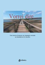 Vorrei dire. Una storia d’amore un impegno sociale un desiderio di riscatto