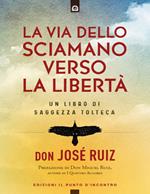 La via dello sciamano verso la libertà. Un libro di saggezza tolteca