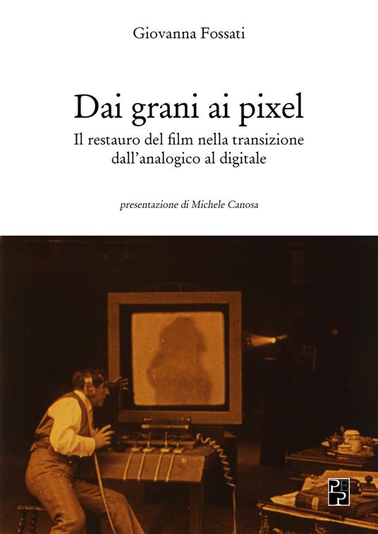 Dai grani ai pixel. Il restauro del film nella transizione dall'analogico al digitale - Giovanna Fossati - copertina