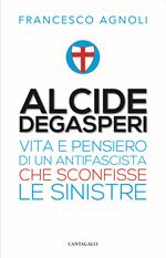 Alcide De Gasperi. Vita e pensiero di un antifascista che sconfisse le sinistre