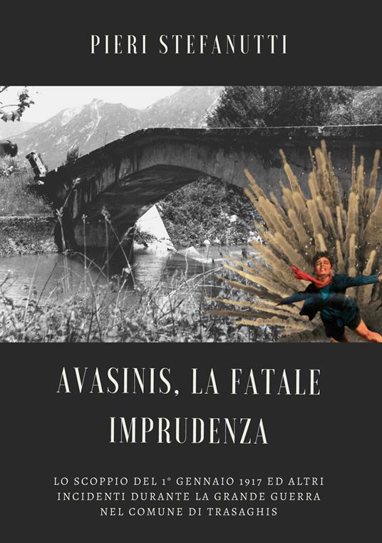 Avasinis, la fatale imprudenza. Lo scoppio del 1° gennaio 1917 ed altri incidenti durante la Grande Guerra nel comune di Trasaghis - Pieri Stefanutti - copertina