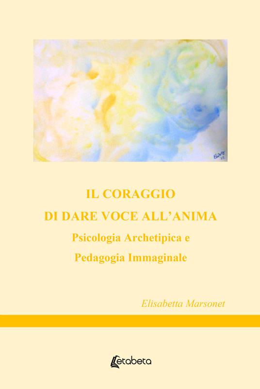 Il coraggio di dare voce all'anima. Psicologia archetipica e pedagogia immaginale - Elisabetta Marsonet - copertina