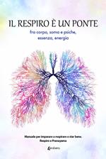 Il respiro è un ponte fra corpo, soma e psiche, essenza, energia. Manuale per imparare a respirare e star bene. Respiro e Pranayama