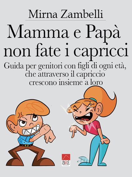 Mamma e papà, non fate i capricci. Guida per genitori con figli di ogni età, che attraverso il capriccio crescono insieme a loro - Mirna Zambelli - copertina