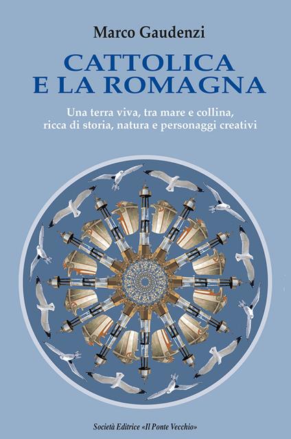 Cattolica e la Romagna. Una terra viva, tra mare e collina, ricca di storia, natura e personaggi creativi - Marco Gaudenzi - copertina