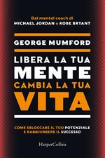 Libera la tua mente cambia la tua vita. Come sbloccare il tuo potenziale e raggiungere il successo