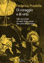 Di coraggio e di virtù. Vite raccontate di madri, figlie, spose alla corte dei Gonzaga