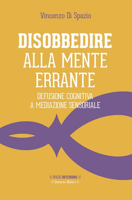 Disobbedire alla mente errante. Defusione cognitiva a mediazione sensoriale - Vincenzo Di Spazio - copertina