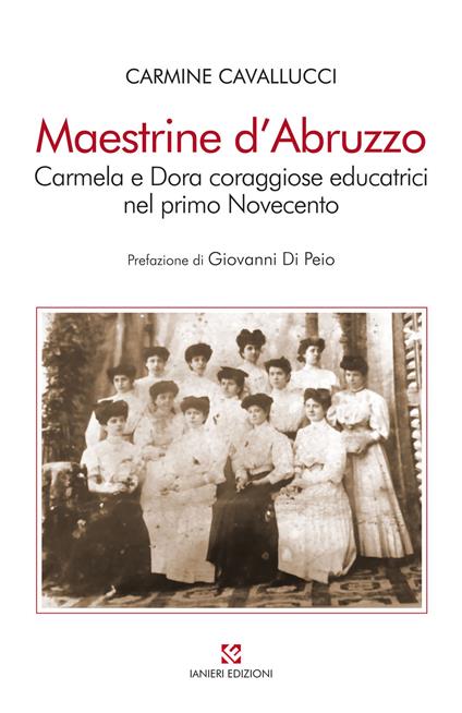 Maestrine d’Abruzzo. Carmela e Dora coraggiose educatrici nel primo Novecento - Carmine Cavallucci - copertina