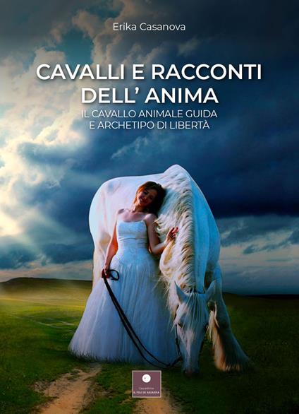 Cavalli e racconti dell'anima. Il cavallo animale guida e archetipo di libertà - Erika Casanova - copertina