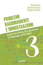 Problemi, ragionamenti e dimostrazioni. Osserviamo forme 3D e giochiamo col linguaggio della logica. Vol. 3