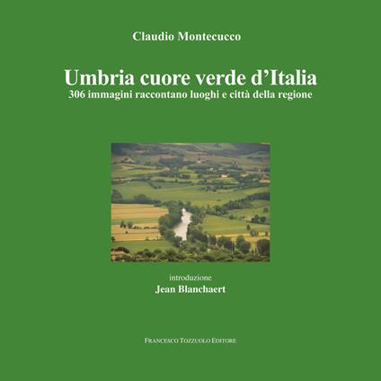 Umbria cuore verde d'Italia. 300 immagini raccontano luoghi e città della regione. Ediz. illustrata - Montecucco Claudio - copertina