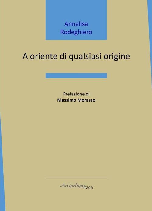 A oriente di qualsiasi origine - Annalisa Rodeghiero - copertina