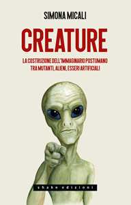 Libro Creature. La costruzione dell'immaginario postumano tra mutanti, alieni, esseri artificiali Simona Micali