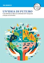 Un'idea di futuro. Come affrontare la sfida socio-ambientale dell’Antropocene e far pace con la biosfera