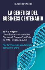 La genetica del business centenario. 10 + 1 regole di un business umanistico, capace di creare equilibrio tra vita privata e lavoro per far vivere la tua azienda 100 anni e oltre