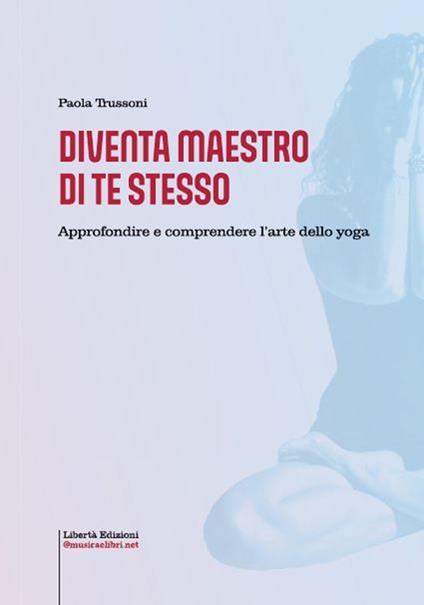 Diventa maestro di te stesso. Approfondire e comprendere l'arte dello yoga - Paola Trussoni - copertina