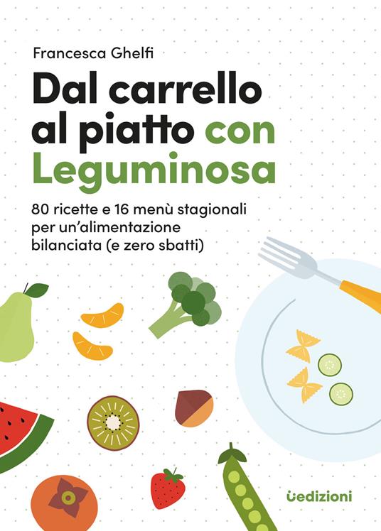 Dal carrello al piatto con Leguminosa. 80 ricette e 16 menù stagionali per  un'alimentazione bilanciata (e zero sbatti) - Francesca Ghelfi - Libro -  Uppa Edizioni 