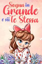 Sogna in Grande e sii Te Stessa: Storie motivazionali per bambine sull’autostima, la fiducia, il coraggio e l’amicizia