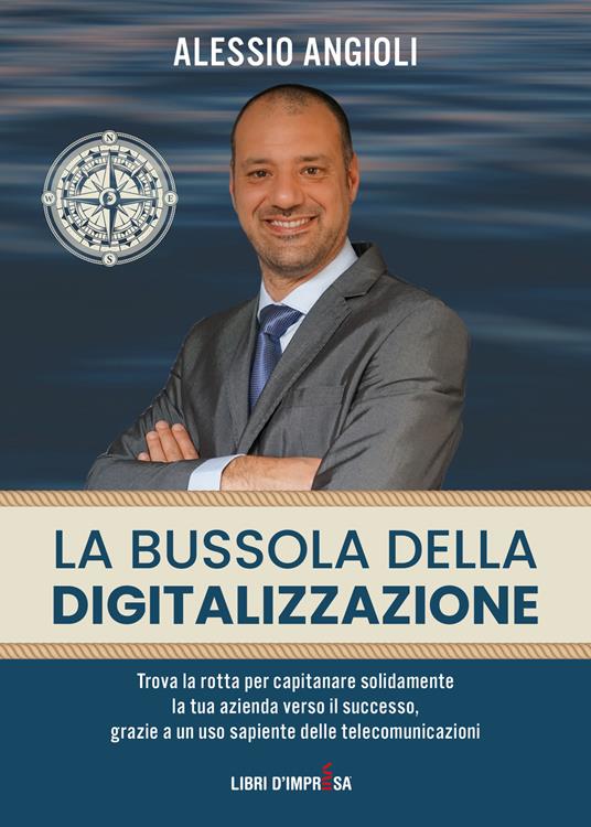 La bussola della digitalizzazione. Trova la rotta per capitanare solidamente la tua azienda verso il successo, grazie a un uso sapiente delle telecomunicazioni - Alessio Angioli - copertina