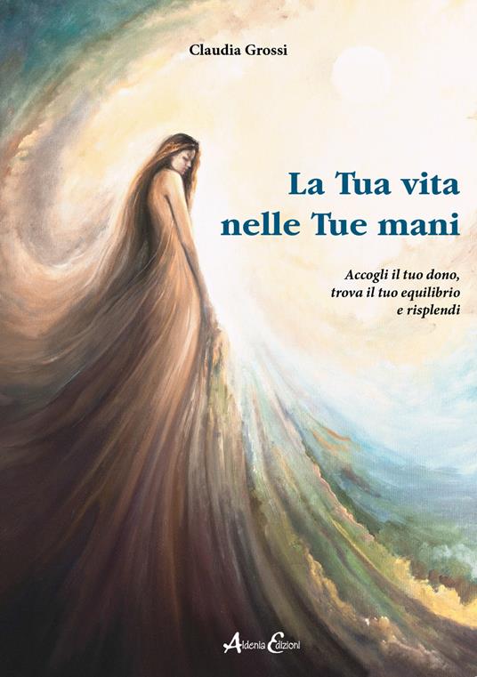 La tua vita nelle tue mani. Accogli il tuo dono, trova il tuo equilibrio e risplendi - Claudia Grossi - copertina