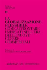 La globalizzazione flessibile. Come affrontare i mercati nell'era delle nuove guerre commerciali