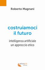 Costruiamoci il futuro. Intelligenza artificiale. Un approccio etico