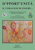 O'pport'unità. Il coraggio di essere... Antologia dei Vincitori del IV Concorso di Scrittura e Arti Figurative