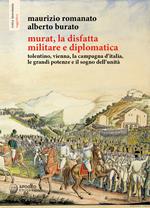 Murat, la disfatta militare e diplomatica. Tolentino, Vienna, la campagna d'Italia, le grandi potenze e il sogno dell'unità. Ediz. illustrata